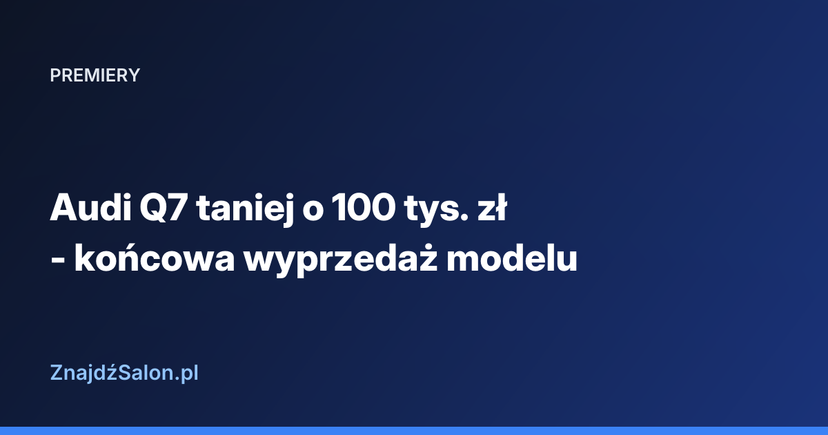 Audi Q7 taniej o 100 tys. zł - końcowa wyprzedaż modelu