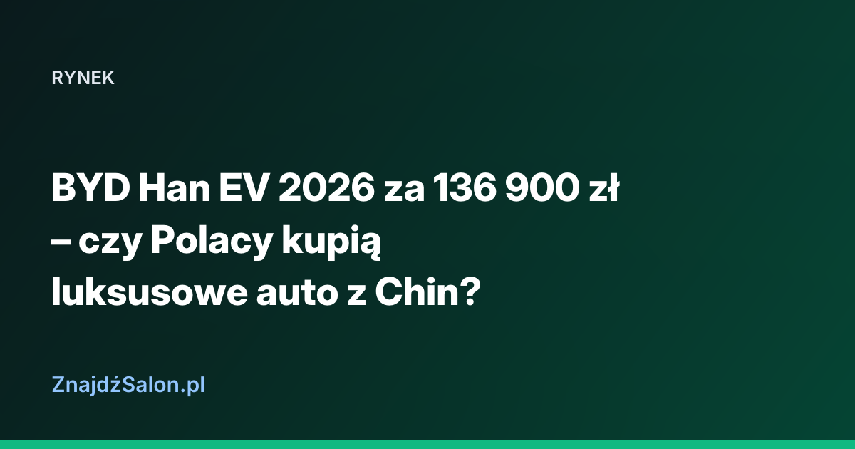 BYD Han EV 2026 za 136 900 zł – czy Polacy kupią luksusowe auto z Chin?