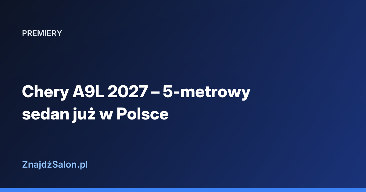 Chery A9L 2027 – 5-metrowy sedan już w Polsce