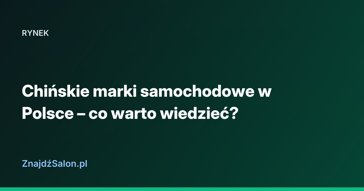 Chińskie marki samochodowe w Polsce – co warto wiedzieć?