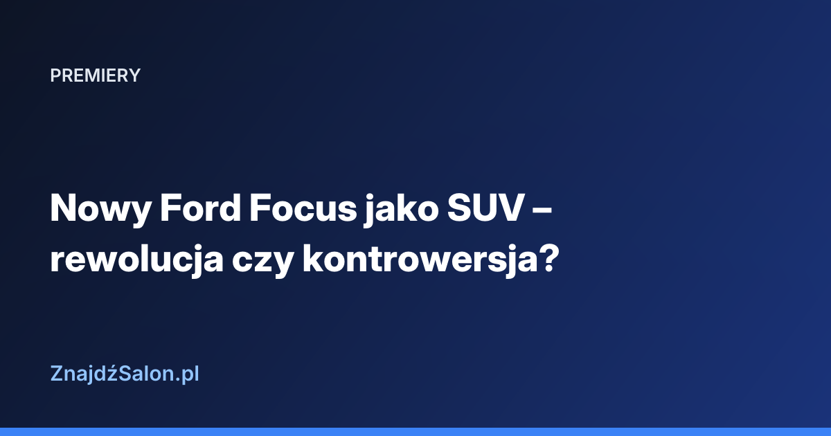Nowy Ford Focus jako SUV – rewolucja czy kontrowersja?