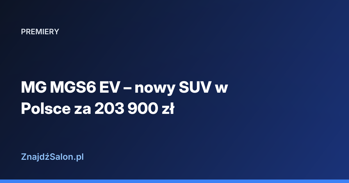 MG MGS6 EV – nowy SUV w Polsce za 203 900 zł
