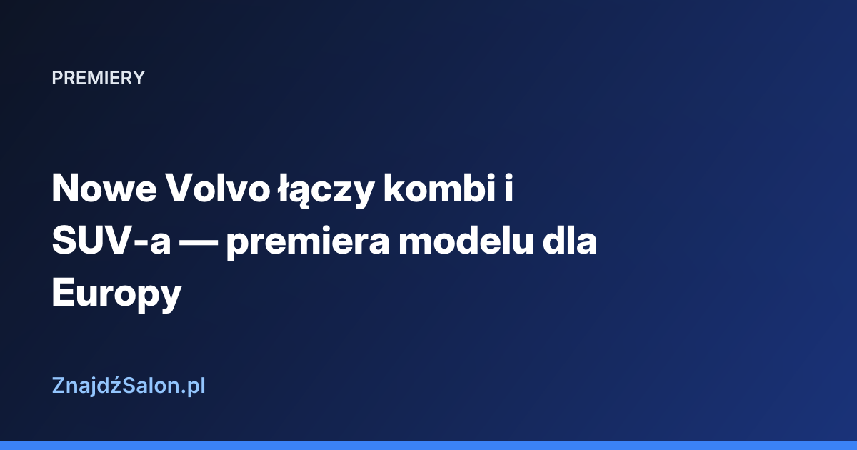 Nowe Volvo łączy kombi i SUV-a — premiera modelu dla Europy
