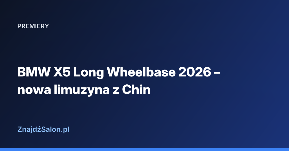 BMW X5 Long Wheelbase 2026 – nowa limuzyna z Chin