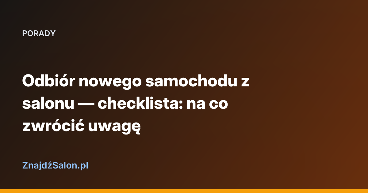 Odbiór nowego samochodu z salonu — checklista: na co zwrócić uwagę