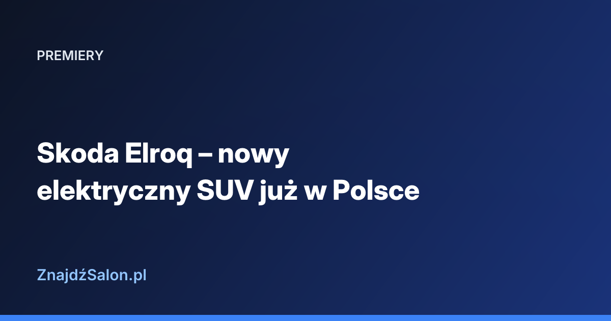 Skoda Elroq – nowy elektryczny SUV już w Polsce
