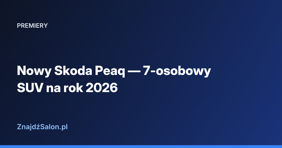 Nowy Skoda Peaq — 7-osobowy SUV na rok 2026