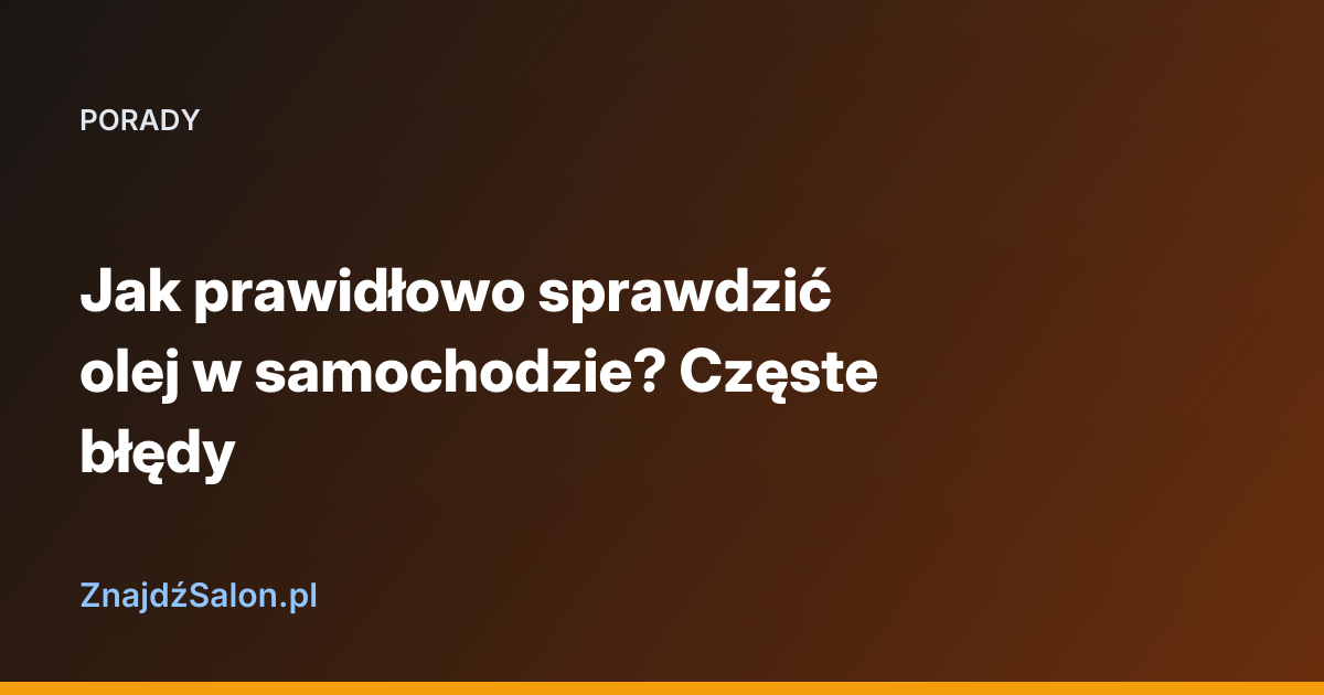 Jak prawidłowo sprawdzić olej w samochodzie? Częste błędy