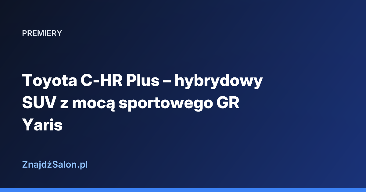 Toyota C-HR Plus – hybrydowy SUV z mocą sportowego GR Yaris