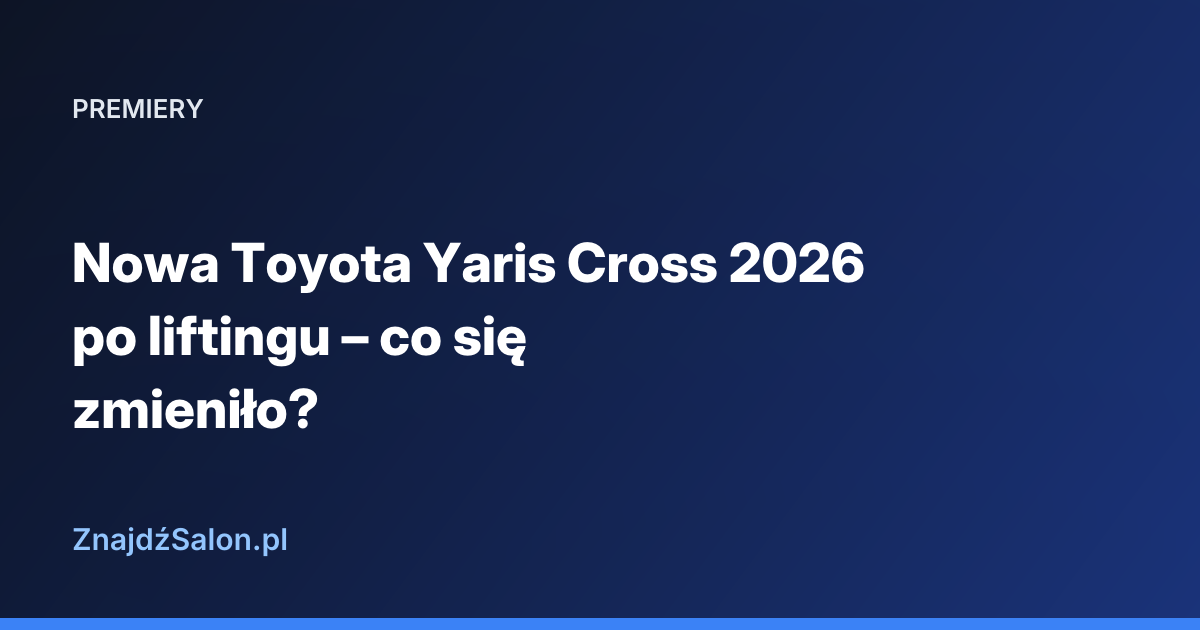 Nowa Toyota Yaris Cross 2026 po liftingu – co się zmieniło?