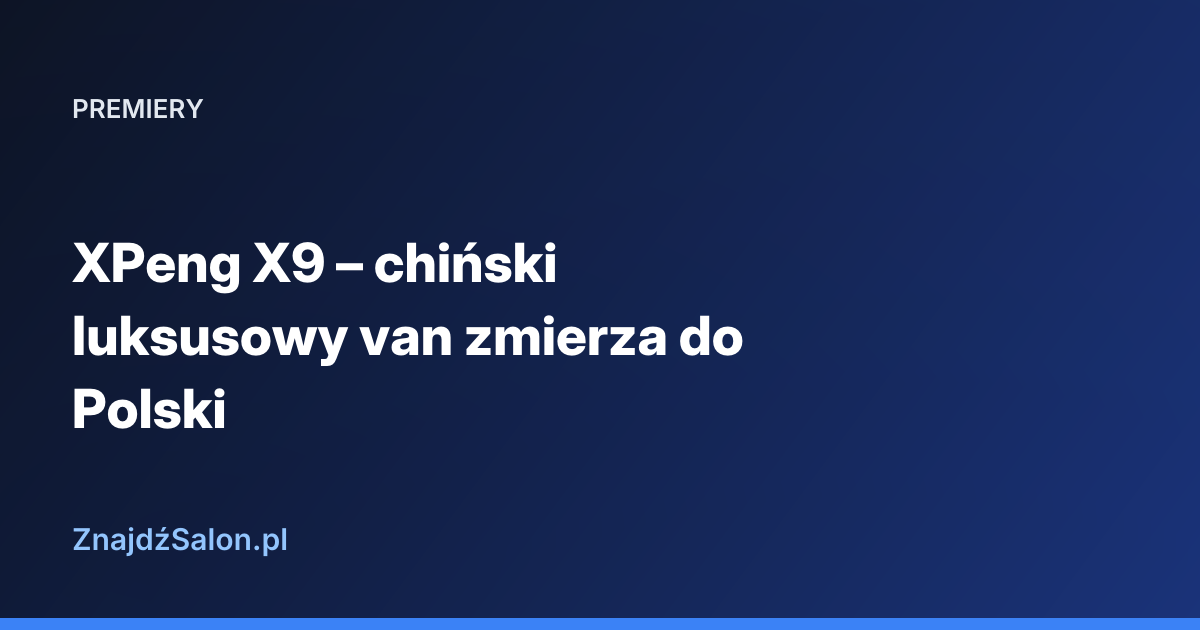XPeng X9 – chiński luksusowy van zmierza do Polski